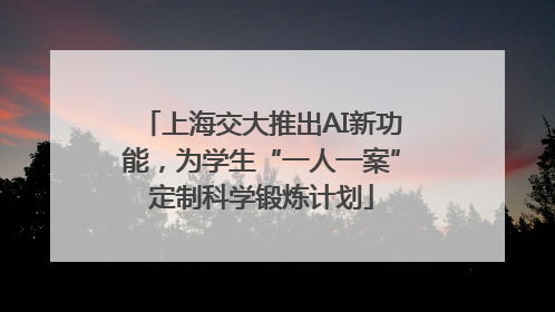 上海交大推出AI新功能，为学生“一人一案”定制科学锻炼计划