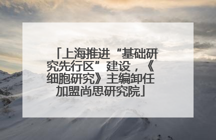 上海推进“基础研究先行区”建设，《细胞研究》主编卸任加盟尚思研究院