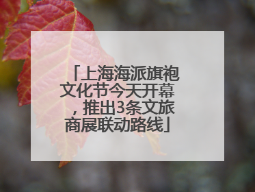 上海海派旗袍文化节今天开幕，推出3条文旅商展联动路线