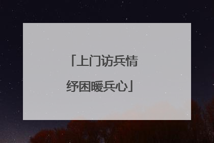 上门访兵情 纾困暖兵心