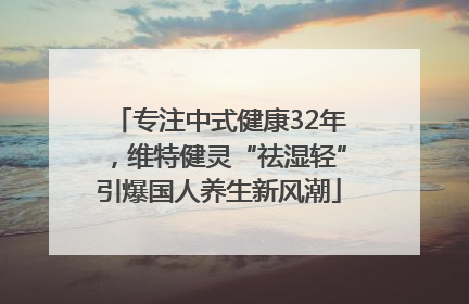 专注中式健康32年，维特健灵“祛湿轻”引爆国人养生新风潮