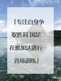 专注自身争取胜利 国足在雅加达进行首场训练