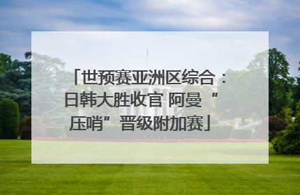 世预赛亚洲区综合：日韩大胜收官 阿曼“压哨”晋级附加赛