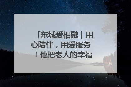 东城爱相融｜用心陪伴，用爱服务！他把老人的幸福感当“大事儿”