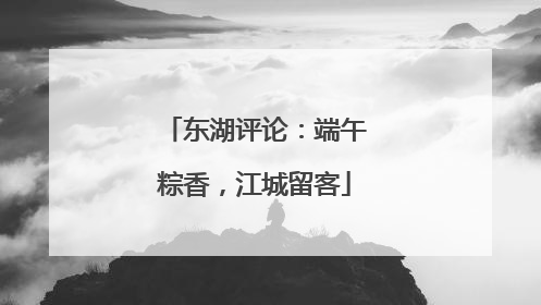 东湖评论：端午粽香，江城留客