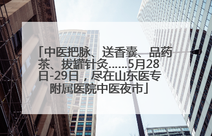 中医把脉、送香囊、品药茶、拔罐针灸……5月28日-29日，尽在山东医专附属医院中医夜市