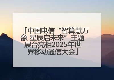 中国电信“智算慧万象 星辰启未来”主题展台亮相2025年世界移动通信大会