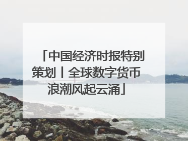 中国经济时报特别策划丨全球数字货币浪潮风起云涌