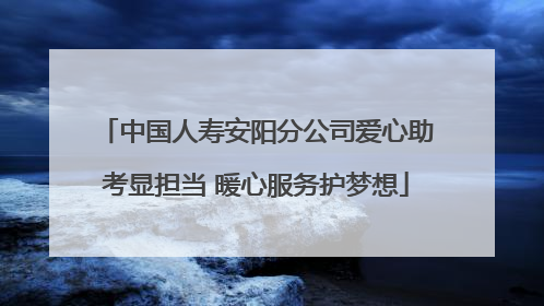 中国人寿安阳分公司爱心助考显担当 暖心服务护梦想