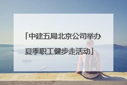 中建五局北京公司举办夏季职工健步走活动