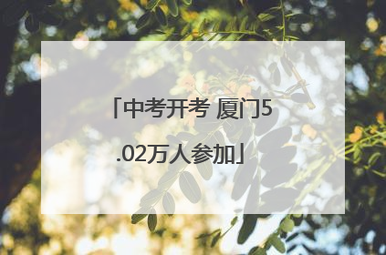 中考开考 厦门5.02万人参加
