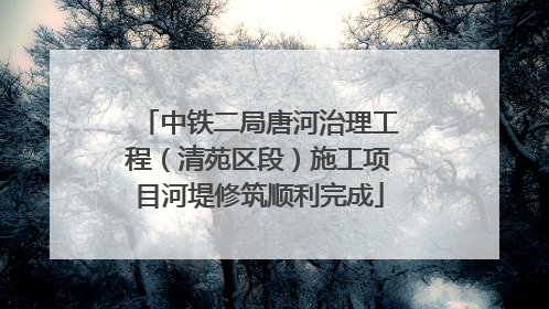 中铁二局唐河治理工程（清苑区段）施工项目河堤修筑顺利完成