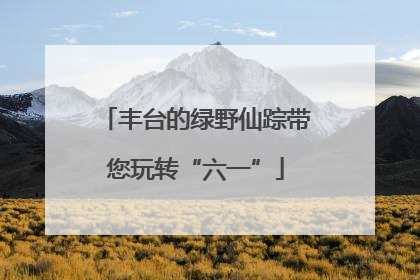 丰台的绿野仙踪带您玩转“六一”