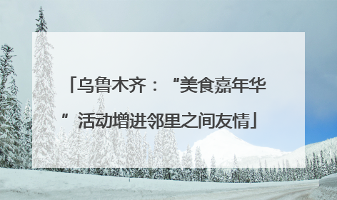 乌鲁木齐：“美食嘉年华”活动增进邻里之间友情