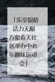 乐享银龄 活力无限万象春天社区举办中老年趣味运动会