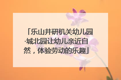 乐山井研机关幼儿园·城北园让幼儿亲近自然，体验劳动的乐趣