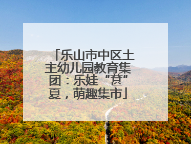 乐山市中区土主幼儿园教育集团：乐娃“葚”夏，萌趣集市