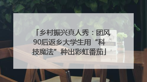 乡村振兴真人秀：团风90后返乡大学生用“科技魔法”种出彩虹番茄