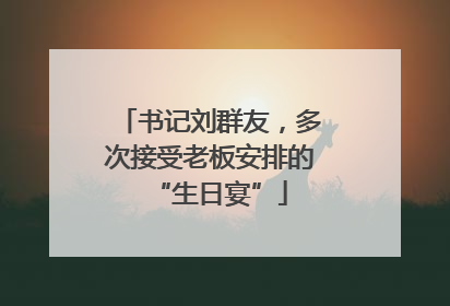 书记刘群友，多次接受老板安排的“生日宴”