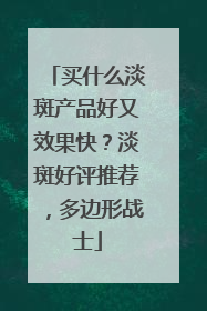 买什么淡斑产品好又效果快？淡斑好评推荐，多边形战士