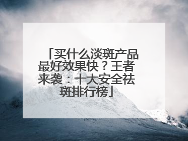 买什么淡斑产品最好效果快？王者来袭：十大安全祛斑排行榜