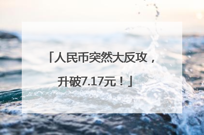 人民币突然大反攻，升破7.17元！