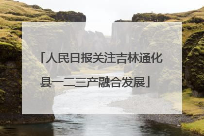 人民日报关注吉林通化县一二三产融合发展