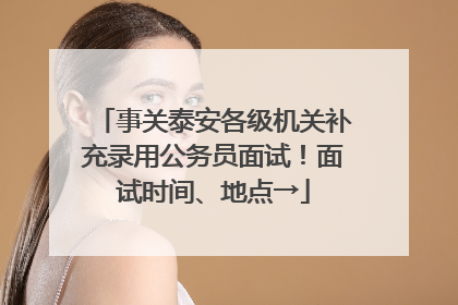 事关泰安各级机关补充录用公务员面试！面试时间、地点→