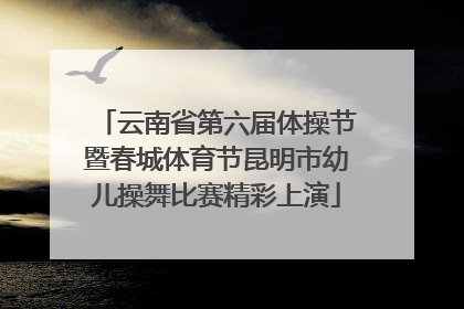 云南省第六届体操节暨春城体育节昆明市幼儿操舞比赛精彩上演
