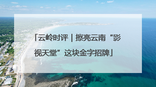 云岭时评｜擦亮云南“影视天堂”这块金字招牌