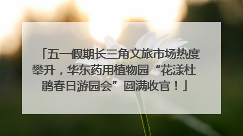 五一假期长三角文旅市场热度攀升，华东药用植物园“花漾杜鹃春日游园会”圆满收官！