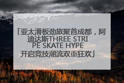 亚太滑板劲旅聚首成都，阿迪达斯THREE STRIPE SKATE HYPE开启竞技潮流双重狂欢