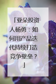 亚朵投资人杨勇：如何用产品迭代持续打造竞争壁垒？