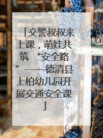 交警叔叔来上课，萌娃共筑 “安全路”——德清县上柏幼儿园开展交通安全课