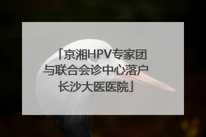京湘HPV专家团与联合会诊中心落户长沙大医医院