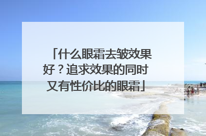 什么眼霜去皱效果好？追求效果的同时又有性价比的眼霜