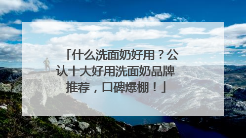 什么洗面奶好用？公认十大好用洗面奶品牌推荐，口碑爆棚！