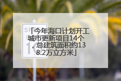 今年海口计划开工城市更新项目14个，总建筑面积约138.2万立方米