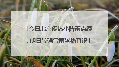 今日北京闷热小阵雨点缀，明日较强雷雨暑热暂退
