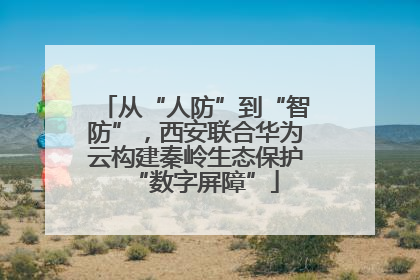 从“人防”到“智防”，西安联合华为云构建秦岭生态保护“数字屏障”