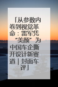 从参数内卷到视觉革命：雷军凭“美颜”为中国车企撕开设计新赛道｜封面车评