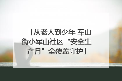 从老人到少年 军山街小军山社区“安全生产月”全覆盖守护