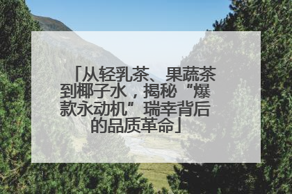 从轻乳茶、果蔬茶到椰子水，揭秘“爆款永动机”瑞幸背后的品质革命