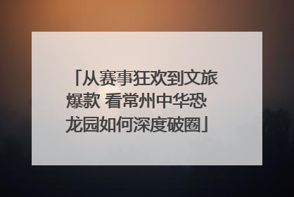 从赛事狂欢到文旅爆款 看常州中华恐龙园如何深度破圈