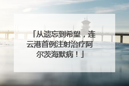 从遗忘到希望，连云港首例注射治疗阿尔茨海默病！