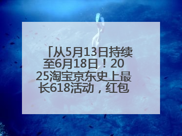 从5月13日持续至6月18日！2025淘宝京东史上最长618活动，红包领取入口
