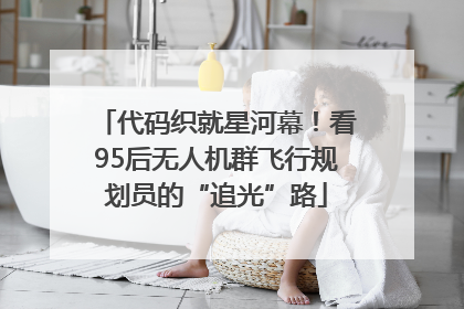 代码织就星河幕！看95后无人机群飞行规划员的“追光”路