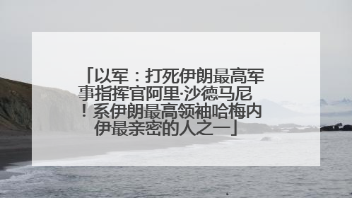 以军：打死伊朗最高军事指挥官阿里·沙德马尼！系伊朗最高领袖哈梅内伊最亲密的人之一