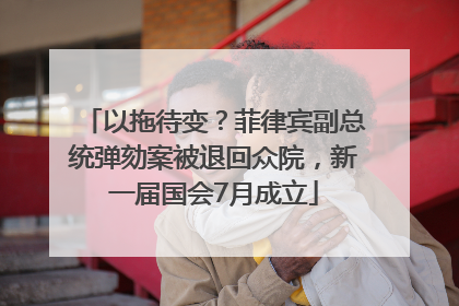 以拖待变？菲律宾副总统弹劾案被退回众院，新一届国会7月成立