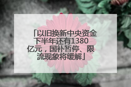 以旧换新中央资金下半年还有1380亿元，国补暂停、限流现象将缓解